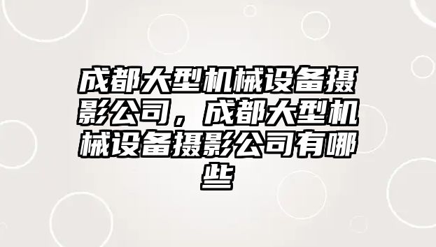 成都大型機械設備攝影公司，成都大型機械設備攝影公司有哪些