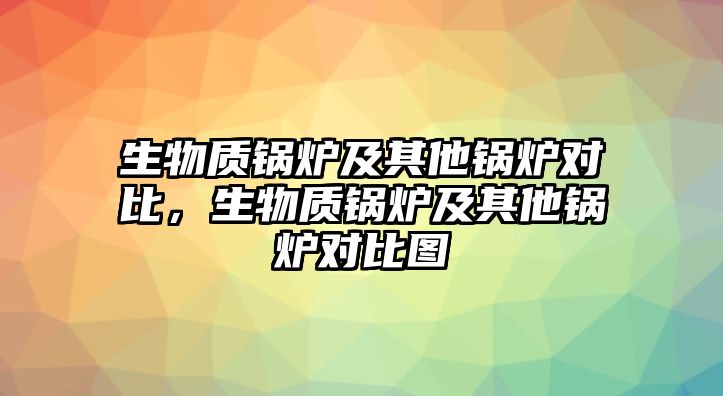 生物質(zhì)鍋爐及其他鍋爐對比，生物質(zhì)鍋爐及其他鍋爐對比圖