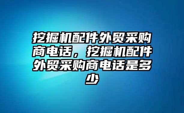 挖掘機配件外貿采購商電話，挖掘機配件外貿采購商電話是多少