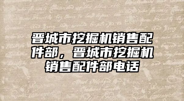 晉城市挖掘機銷售配件部，晉城市挖掘機銷售配件部電話