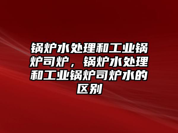 鍋爐水處理和工業鍋爐司爐，鍋爐水處理和工業鍋爐司爐水的區別