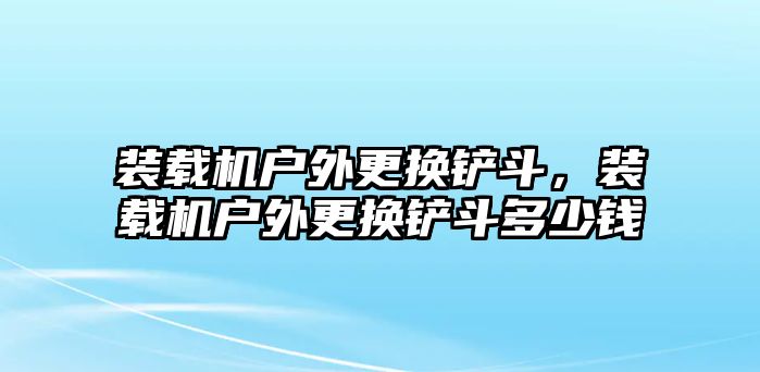 裝載機戶外更換鏟斗，裝載機戶外更換鏟斗多少錢