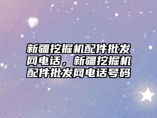 新疆挖掘機配件批發網電話，新疆挖掘機配件批發網電話號碼