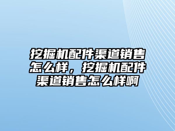 挖掘機配件渠道銷售怎么樣，挖掘機配件渠道銷售怎么樣啊