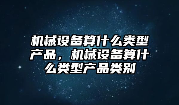 機械設備算什么類型產品，機械設備算什么類型產品類別