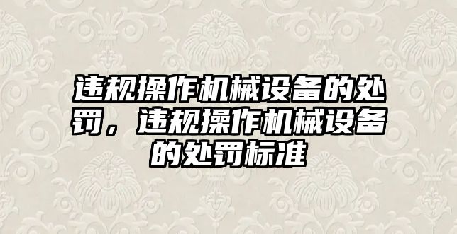 違規操作機械設備的處罰，違規操作機械設備的處罰標準