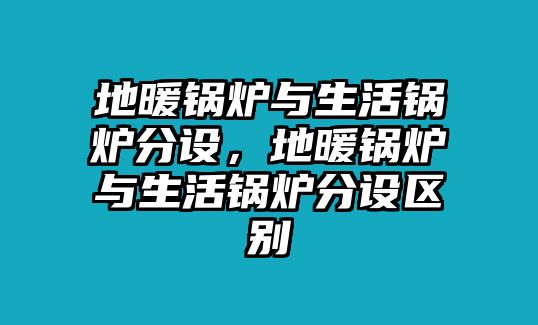 地暖鍋爐與生活鍋爐分設，地暖鍋爐與生活鍋爐分設區別