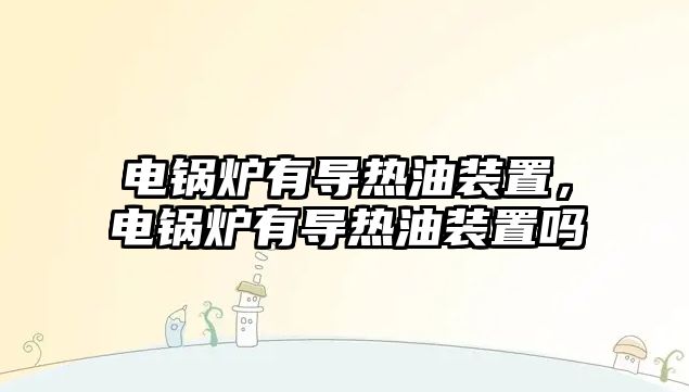 電鍋爐有導熱油裝置，電鍋爐有導熱油裝置嗎