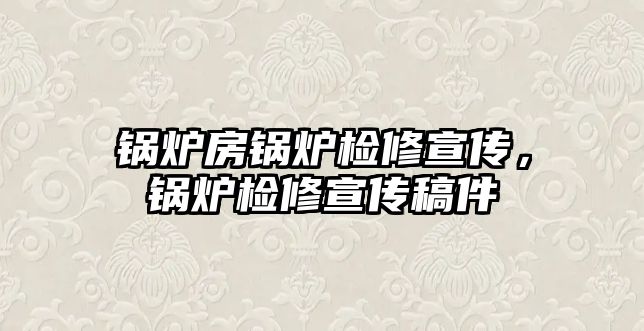 鍋爐房鍋爐檢修宣傳，鍋爐檢修宣傳稿件