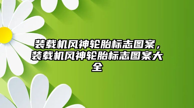 裝載機風(fēng)神輪胎標(biāo)志圖案，裝載機風(fēng)神輪胎標(biāo)志圖案大全