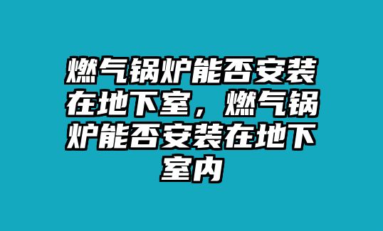 燃氣鍋爐能否安裝在地下室，燃氣鍋爐能否安裝在地下室內