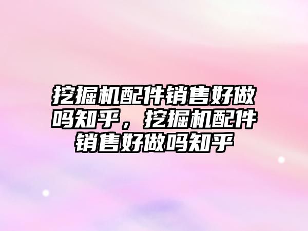 挖掘機配件銷售好做嗎知乎，挖掘機配件銷售好做嗎知乎