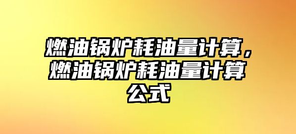 燃油鍋爐耗油量計算，燃油鍋爐耗油量計算公式