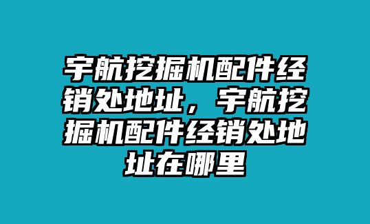 宇航挖掘機配件經銷處地址，宇航挖掘機配件經銷處地址在哪里