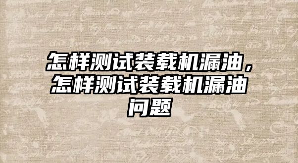 怎樣測試裝載機漏油，怎樣測試裝載機漏油問題