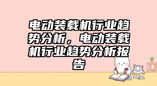 電動裝載機行業趨勢分析，電動裝載機行業趨勢分析報告