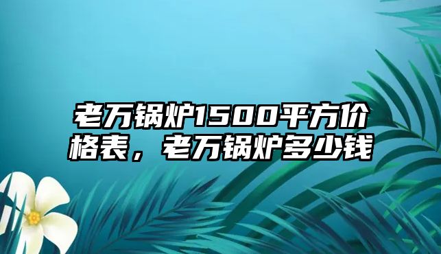 老萬鍋爐1500平方價格表，老萬鍋爐多少錢