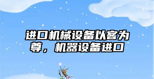 進口機械設備以客為尊，機器設備進口