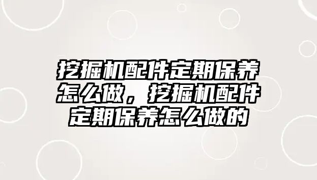 挖掘機配件定期保養怎么做，挖掘機配件定期保養怎么做的