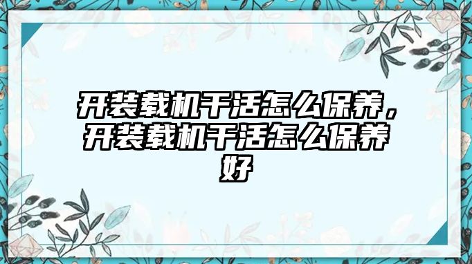 開裝載機(jī)干活怎么保養(yǎng)，開裝載機(jī)干活怎么保養(yǎng)好