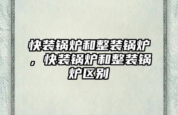 快裝鍋爐和整裝鍋爐，快裝鍋爐和整裝鍋爐區別