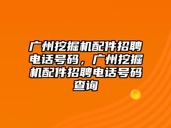 廣州挖掘機配件招聘電話號碼，廣州挖掘機配件招聘電話號碼查詢