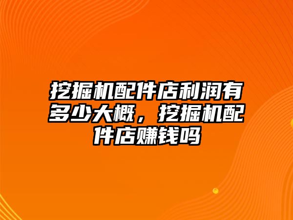 挖掘機(jī)配件店利潤有多少大概，挖掘機(jī)配件店賺錢嗎