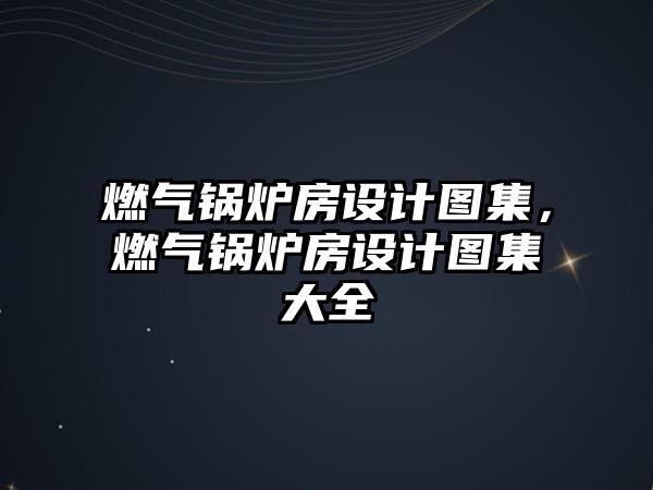 燃氣鍋爐房設計圖集，燃氣鍋爐房設計圖集大全