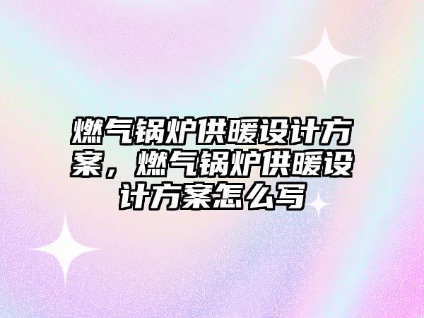 燃氣鍋爐供暖設(shè)計方案，燃氣鍋爐供暖設(shè)計方案怎么寫