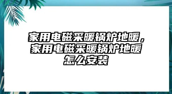 家用電磁采暖鍋爐地暖，家用電磁采暖鍋爐地暖怎么安裝