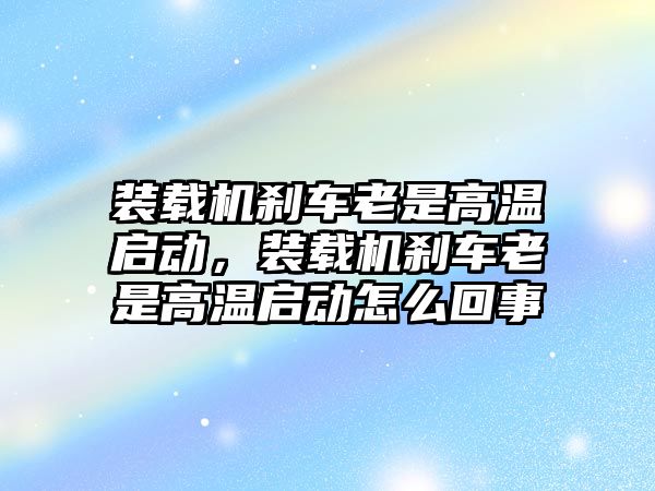 裝載機剎車老是高溫啟動，裝載機剎車老是高溫啟動怎么回事