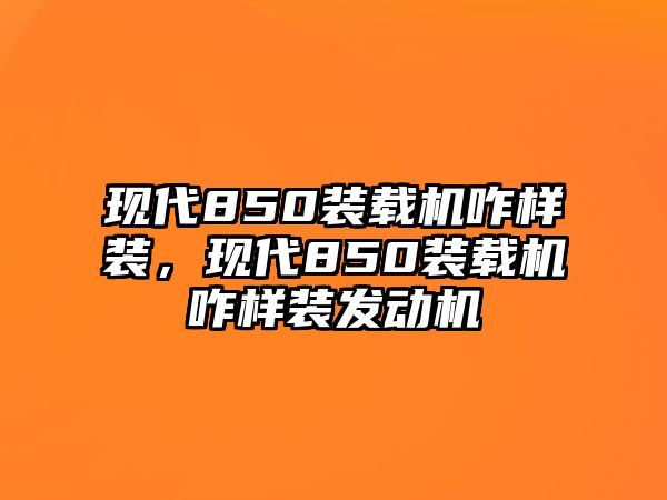 現代850裝載機咋樣裝，現代850裝載機咋樣裝發動機