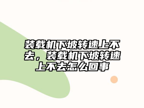 裝載機下坡轉速上不去，裝載機下坡轉速上不去怎么回事