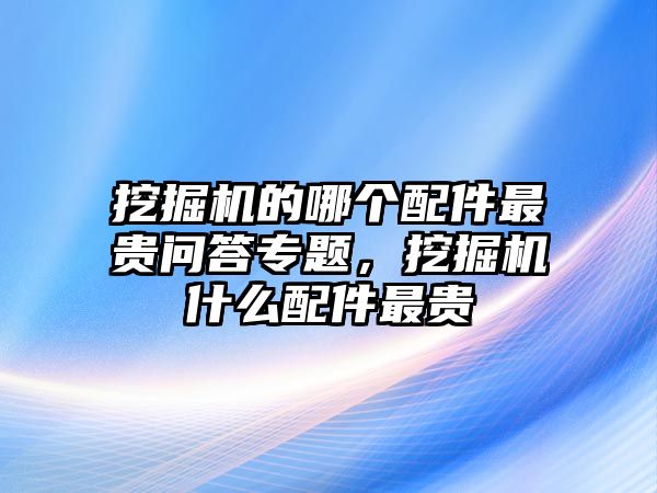 挖掘機(jī)的哪個(gè)配件最貴問(wèn)答專題，挖掘機(jī)什么配件最貴