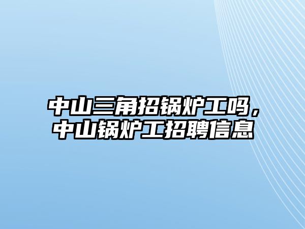 中山三角招鍋爐工嗎，中山鍋爐工招聘信息