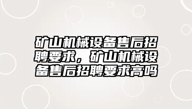 礦山機械設備售后招聘要求，礦山機械設備售后招聘要求高嗎