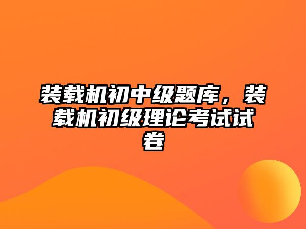 裝載機(jī)初中級(jí)題庫(kù)，裝載機(jī)初級(jí)理論考試試卷