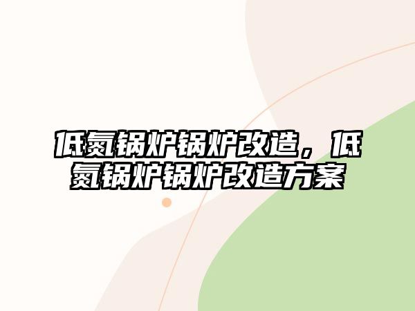 低氮鍋爐鍋爐改造，低氮鍋爐鍋爐改造方案