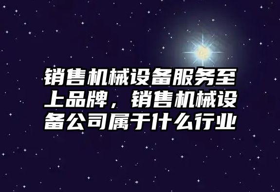 銷售機械設備服務至上品牌，銷售機械設備公司屬于什么行業