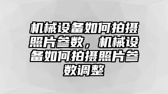 機械設備如何拍攝照片參數，機械設備如何拍攝照片參數調整