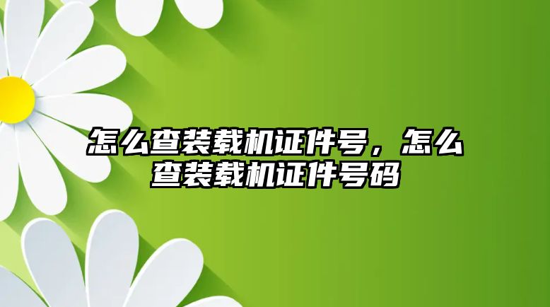 怎么查裝載機(jī)證件號(hào)，怎么查裝載機(jī)證件號(hào)碼