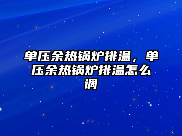 單壓余熱鍋爐排溫，單壓余熱鍋爐排溫怎么調(diào)