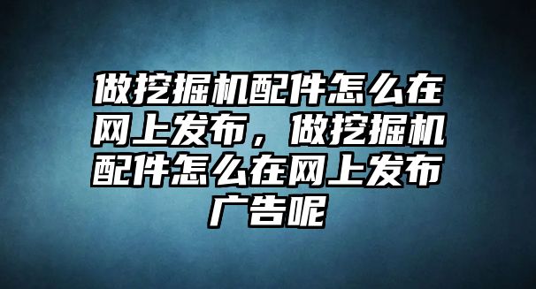 做挖掘機(jī)配件怎么在網(wǎng)上發(fā)布，做挖掘機(jī)配件怎么在網(wǎng)上發(fā)布廣告呢