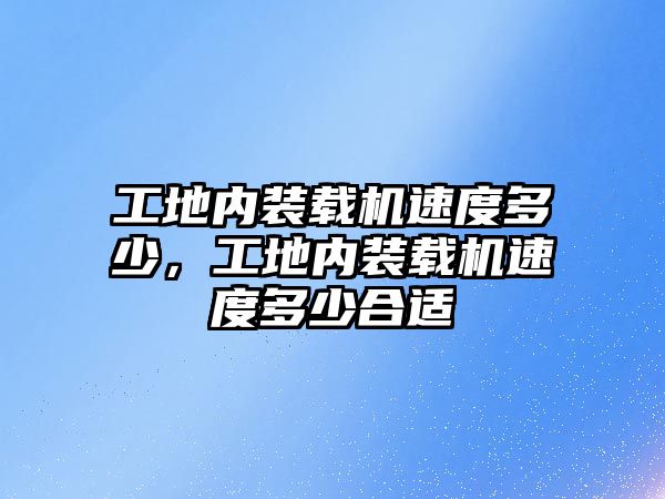 工地內裝載機速度多少，工地內裝載機速度多少合適