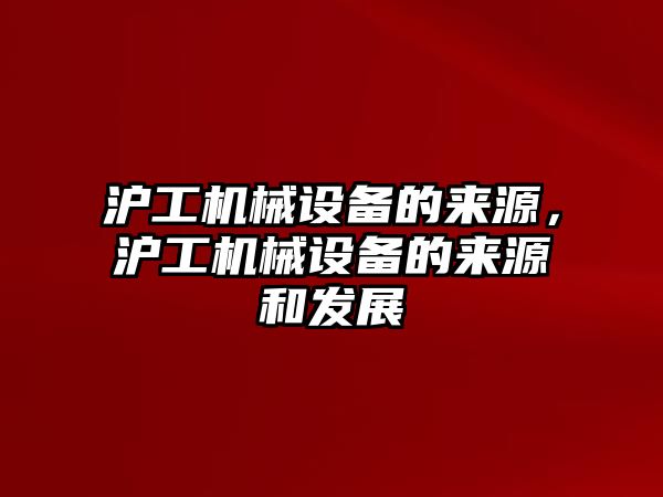 滬工機械設備的來源，滬工機械設備的來源和發展