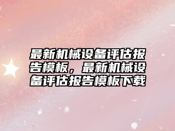 最新機械設備評估報告模板，最新機械設備評估報告模板下載