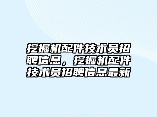 挖掘機配件技術員招聘信息，挖掘機配件技術員招聘信息最新