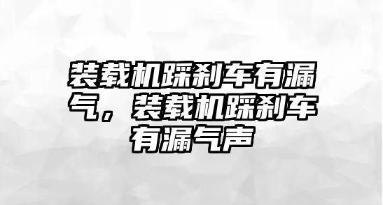 裝載機踩剎車有漏氣，裝載機踩剎車有漏氣聲