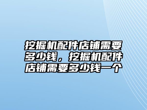 挖掘機配件店鋪需要多少錢，挖掘機配件店鋪需要多少錢一個