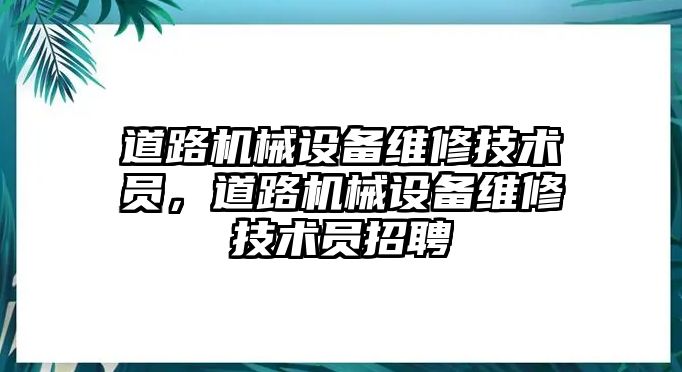 道路機(jī)械設(shè)備維修技術(shù)員，道路機(jī)械設(shè)備維修技術(shù)員招聘